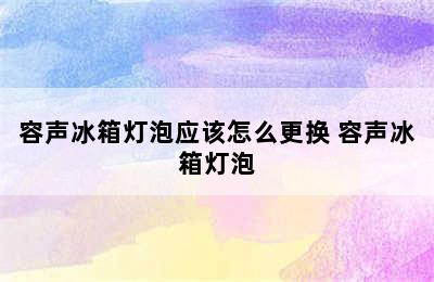 容声冰箱灯泡应该怎么更换 容声冰箱灯泡